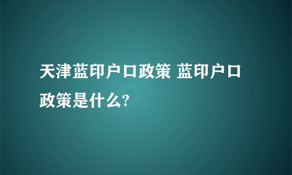天津蓝印户口政策 蓝印户口政策是什么?