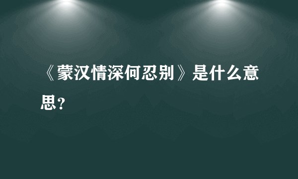 《蒙汉情深何忍别》是什么意思？
