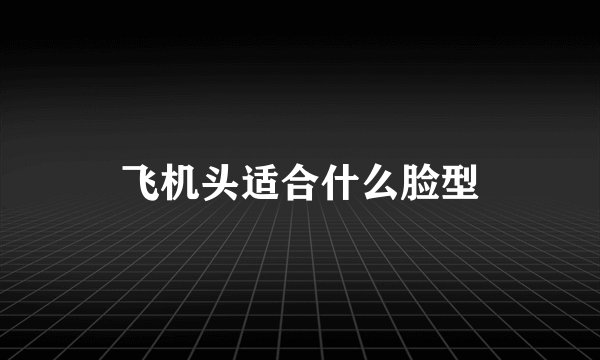 飞机头适合什么脸型