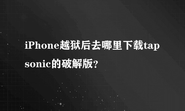 iPhone越狱后去哪里下载tap sonic的破解版？