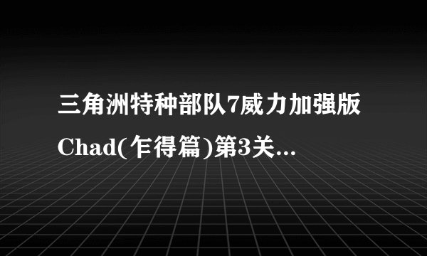 三角洲特种部队7威力加强版Chad(乍得篇)第3关怎么过啊?