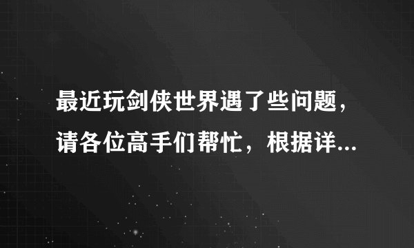 最近玩剑侠世界遇了些问题，请各位高手们帮忙，根据详细程度加分