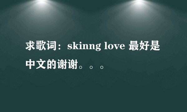 求歌词：skinng love 最好是中文的谢谢。。。