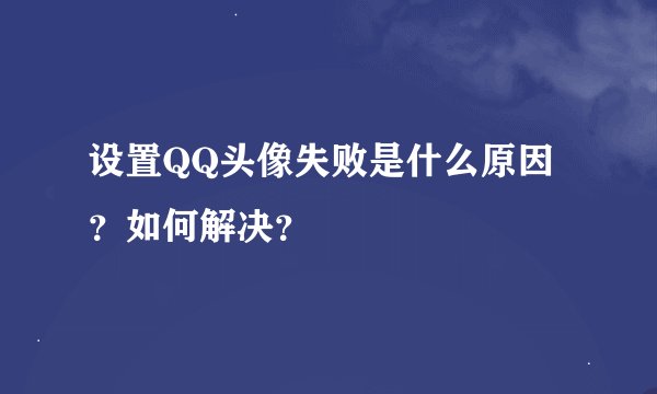 设置QQ头像失败是什么原因？如何解决？