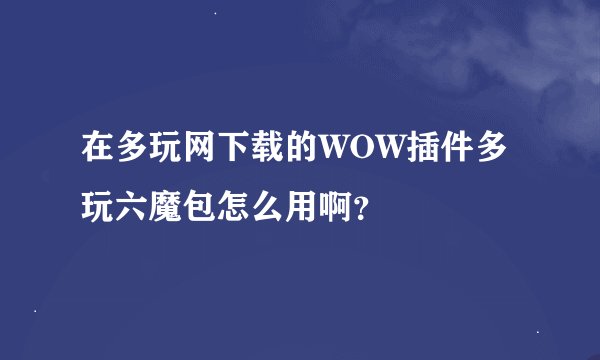 在多玩网下载的WOW插件多玩六魔包怎么用啊？