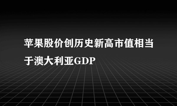 苹果股价创历史新高市值相当于澳大利亚GDP