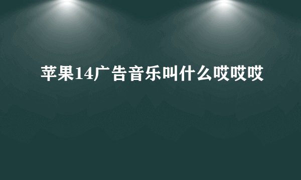 苹果14广告音乐叫什么哎哎哎