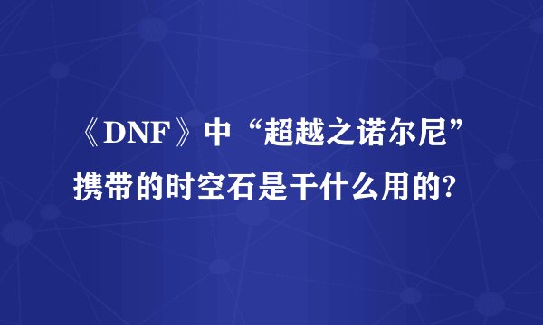 《DNF》中“超越之诺尔尼”携带的时空石是干什么用的?