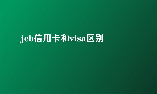 jcb信用卡和visa区别