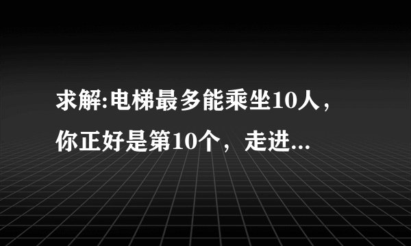 求解:电梯最多能乘坐10人，你正好是第10个，走进电梯后却超重了，你只好走出电梯，电梯门关上后，你