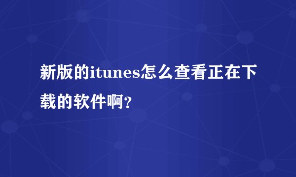 新版的itunes怎么查看正在下载的软件啊？