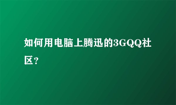如何用电脑上腾迅的3GQQ社区？