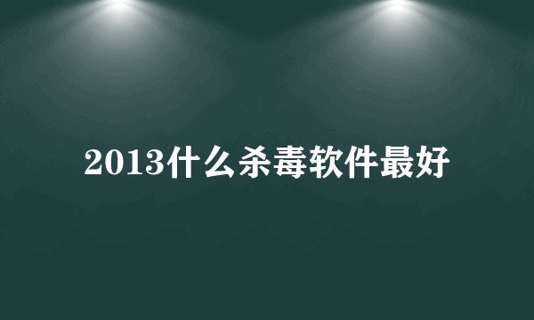 2013什么杀毒软件最好