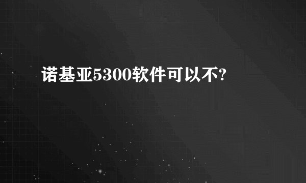 诺基亚5300软件可以不?