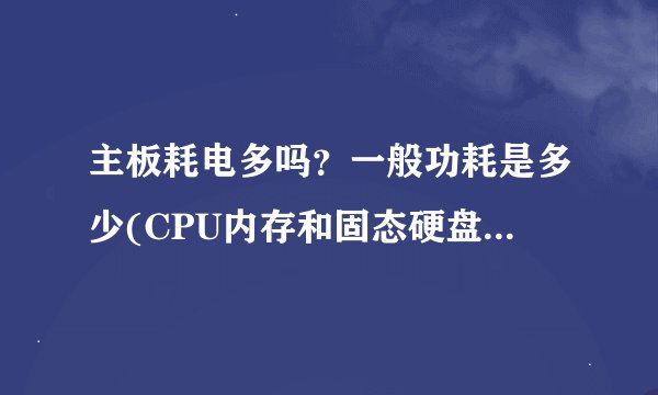 主板耗电多吗？一般功耗是多少(CPU内存和固态硬盘消耗多少瓦)