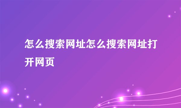 怎么搜索网址怎么搜索网址打开网页