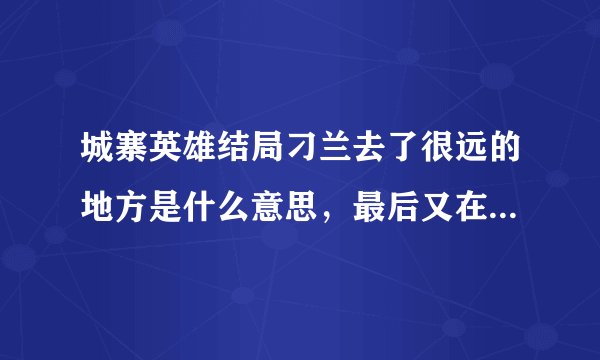城寨英雄结局刁兰去了很远的地方是什么意思，最后又在电影院是什么鬼