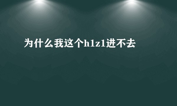 为什么我这个h1z1进不去