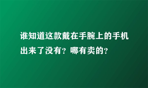 谁知道这款戴在手腕上的手机出来了没有？哪有卖的？