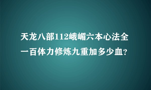 天龙八部112峨嵋六本心法全一百体力修炼九重加多少血？