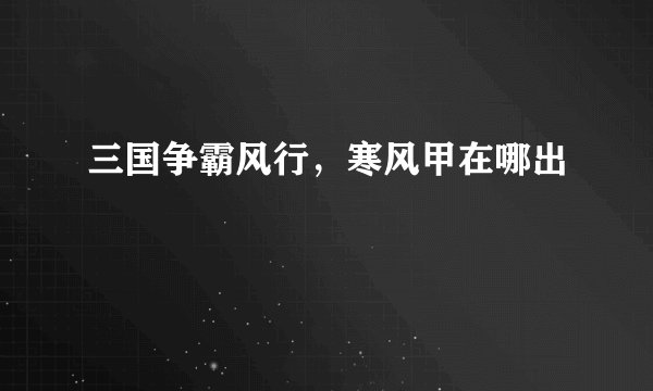 三国争霸风行，寒风甲在哪出