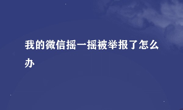 我的微信摇一摇被举报了怎么办
