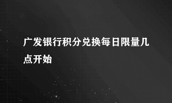 广发银行积分兑换每日限量几点开始