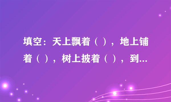 填空：天上飘着（），地上铺着（），树上披着（），到处一片（）。
