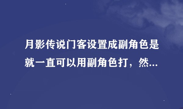 月影传说门客设置成副角色是就一直可以用副角色打，然后经验给当家吗，把门客设置成主角是世家11级和...