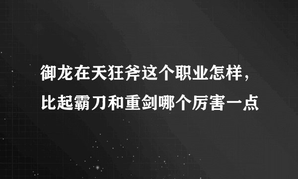 御龙在天狂斧这个职业怎样，比起霸刀和重剑哪个厉害一点