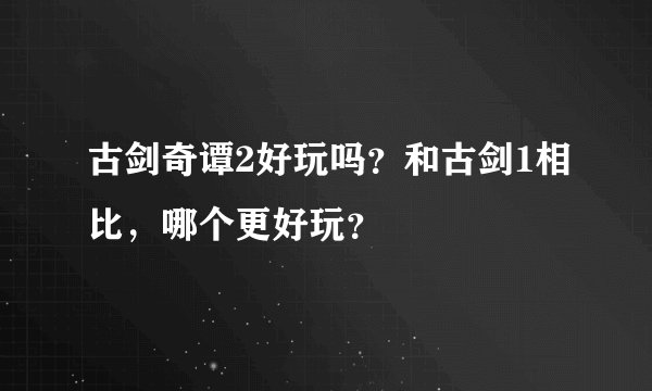 古剑奇谭2好玩吗？和古剑1相比，哪个更好玩？