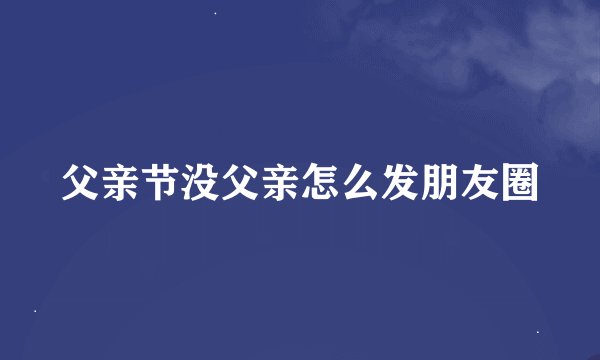 父亲节没父亲怎么发朋友圈