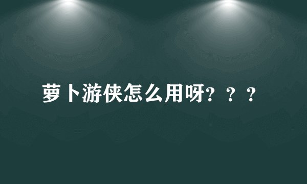 萝卜游侠怎么用呀？？？