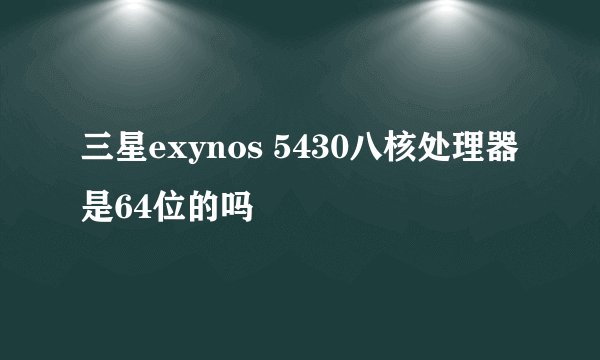 三星exynos 5430八核处理器是64位的吗