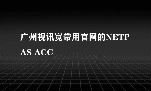 广州视讯宽带用官网的NETPAS ACC
