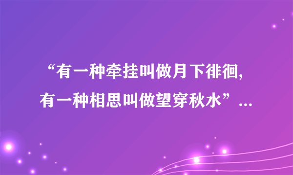 “有一种牵挂叫做月下徘徊,有一种相思叫做望穿秋水”是什么意思?