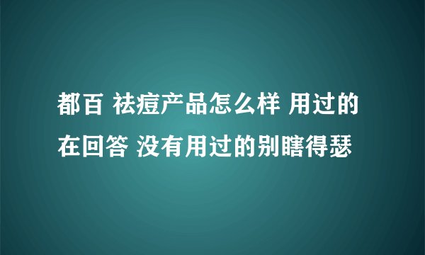 都百 祛痘产品怎么样 用过的在回答 没有用过的别瞎得瑟