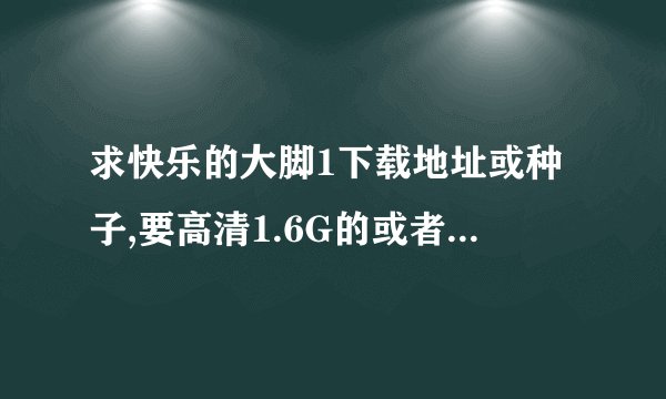 求快乐的大脚1下载地址或种子,要高清1.6G的或者1024分辨率或都640p以上的,要是有2也要.