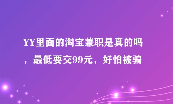 YY里面的淘宝兼职是真的吗，最低要交99元，好怕被骗