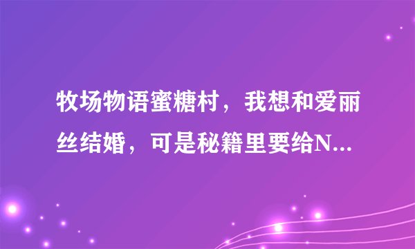 牧场物语蜜糖村，我想和爱丽丝结婚，可是秘籍里要给N多人送礼，这是为什么啊？必须的吗？？