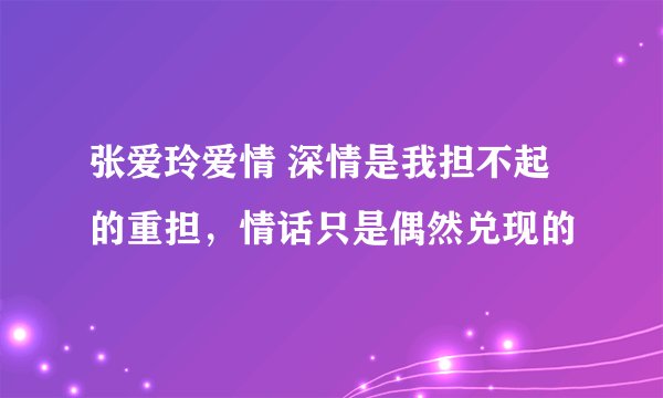张爱玲爱情 深情是我担不起的重担，情话只是偶然兑现的