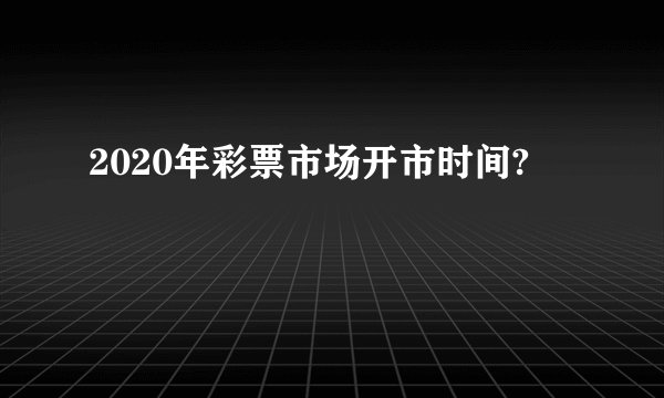 2020年彩票市场开市时间?