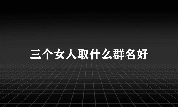 三个女人取什么群名好