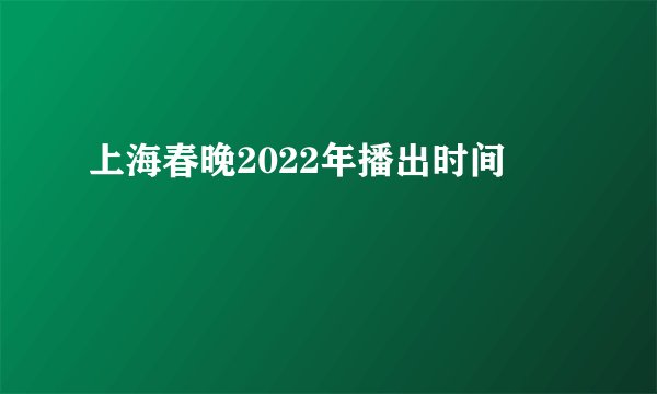 上海春晚2022年播出时间