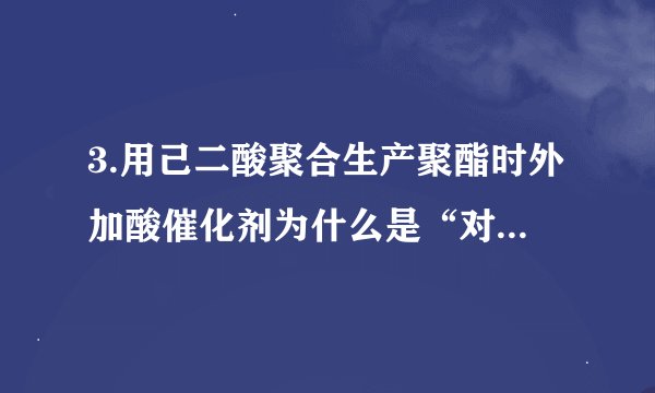 3.用己二酸聚合生产聚酯时外加酸催化剂为什么是“对甲苯磺酸” ?讨论比较与浓硫酸催化剂的差异？