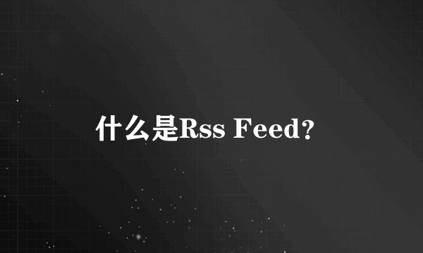 什么是Rss Feed？
