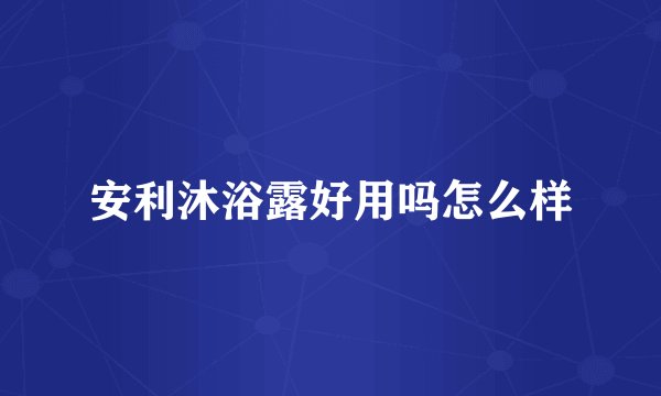 安利沐浴露好用吗怎么样
