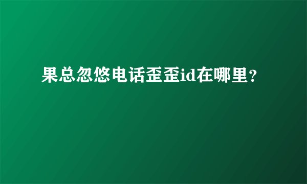 果总忽悠电话歪歪id在哪里？
