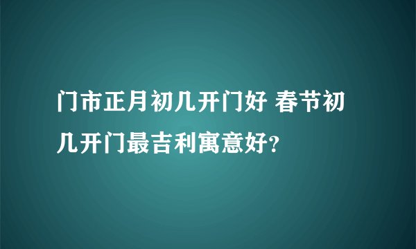 门市正月初几开门好 春节初几开门最吉利寓意好？