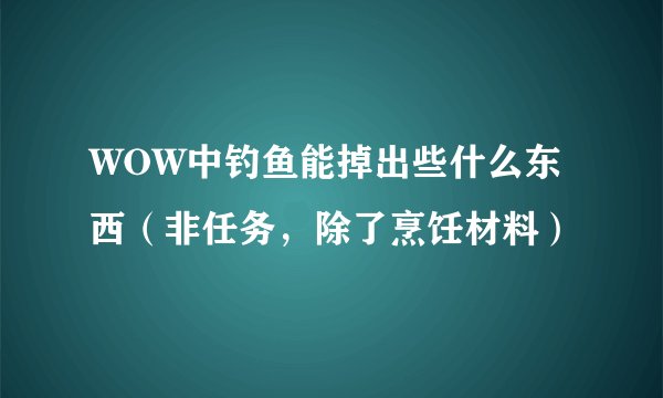 WOW中钓鱼能掉出些什么东西（非任务，除了烹饪材料）